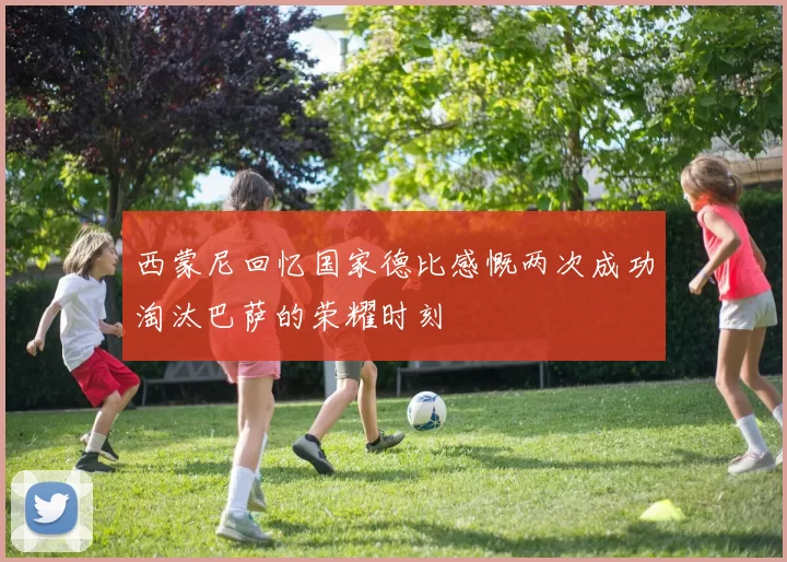 西蒙尼回忆国家德比感慨两次成功淘汰巴萨的荣耀时刻