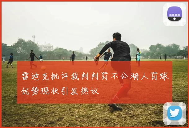 雷迪克批评裁判判罚不公湖人罚球优势现状引发热议