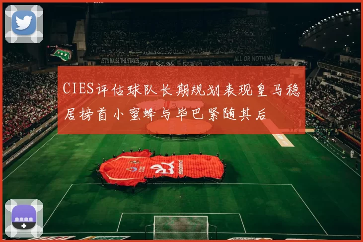 CIES评估球队长期规划表现皇马稳居榜首小蜜蜂与毕巴紧随其后