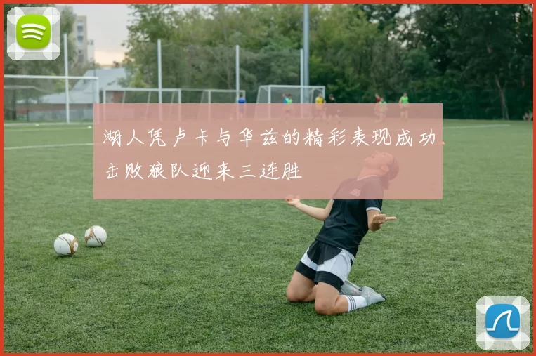 湖人凭卢卡与华兹的精彩表现成功击败狼队迎来三连胜