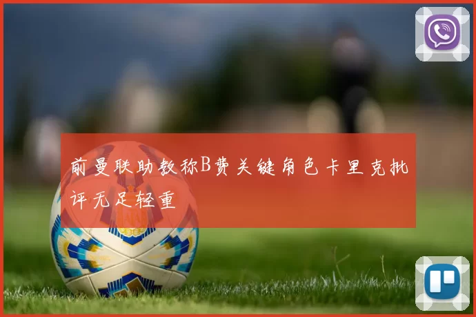 前曼联助教称B费关键角色卡里克批评无足轻重