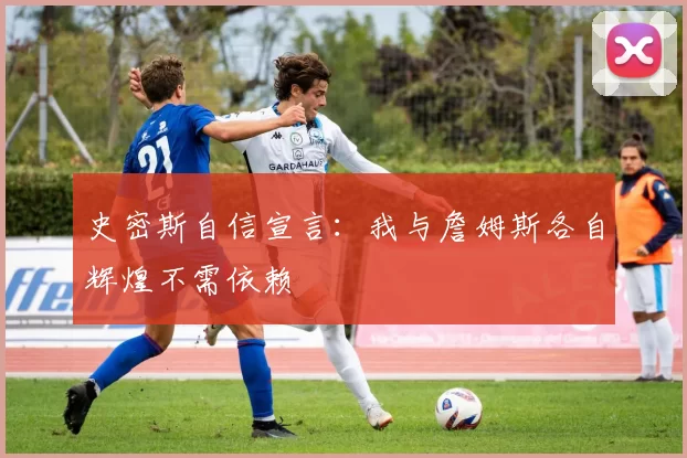 史密斯自信宣言：我与詹姆斯各自辉煌不需依赖