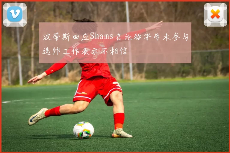 波蒂斯回应Shams言论称字母未参与选帅工作表示不相信