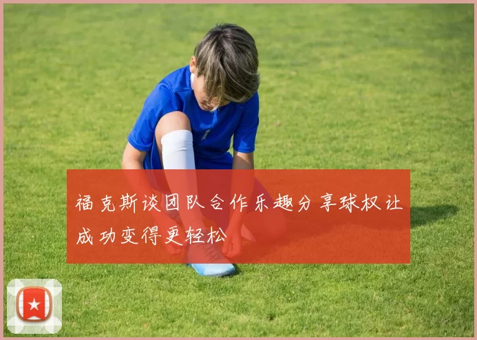 福克斯谈团队合作乐趣分享球权让成功变得更轻松