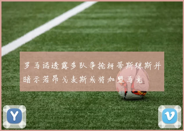 罗马诺透露多队争抢柯蒂斯琼斯并暗示若昂戈麦斯或将加盟马竞