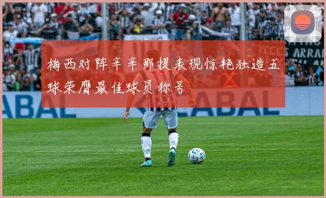梅西对阵辛辛那提表现惊艳独造五球荣膺最佳球员称号