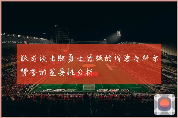 狄龙谈击败勇士晋级的诗意与科尔赞誉的重要性分析