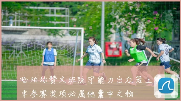 哈珀称赞文班防守能力出众若上赛季参赛奖项必属他囊中之物
