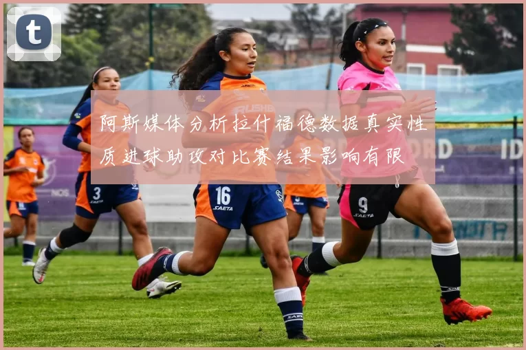 阿斯媒体分析拉什福德数据真实性质进球助攻对比赛结果影响有限