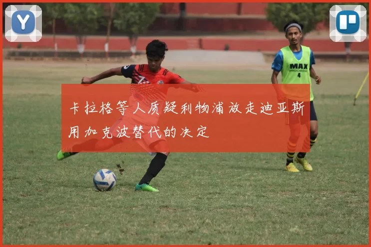 卡拉格等人质疑利物浦放走迪亚斯用加克波替代的决定