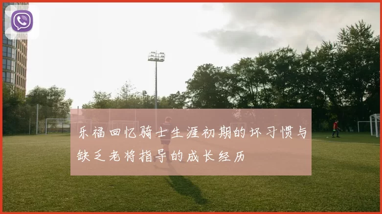乐福回忆骑士生涯初期的坏习惯与缺乏老将指导的成长经历