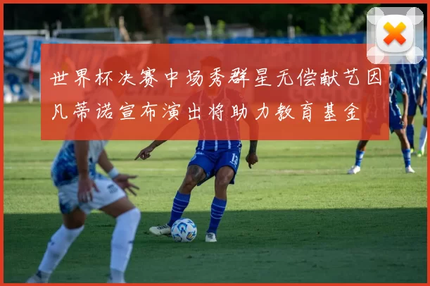 世界杯决赛中场秀群星无偿献艺因凡蒂诺宣布演出将助力教育基金