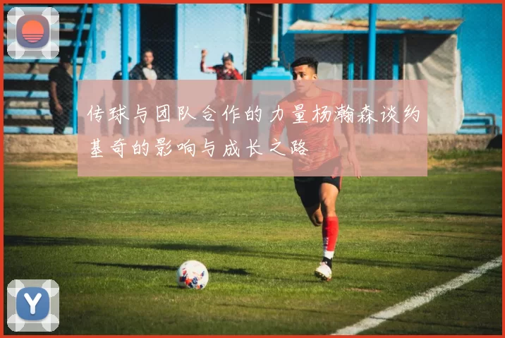传球与团队合作的力量杨瀚森谈约基奇的影响与成长之路