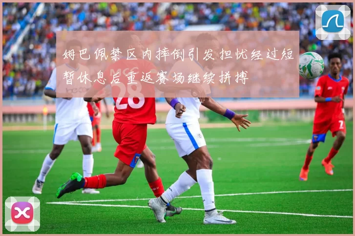 姆巴佩禁区内摔倒引发担忧经过短暂休息后重返赛场继续拼搏